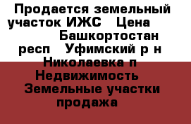 Продается земельный участок ИЖС › Цена ­ 600 000 - Башкортостан респ., Уфимский р-н, Николаевка п. Недвижимость » Земельные участки продажа   
